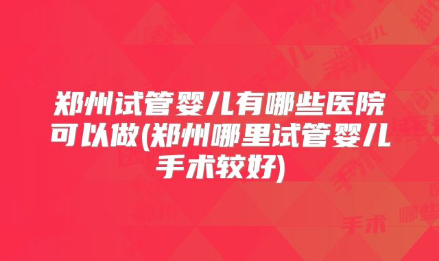 郑州试管婴儿有哪些医院可以做(郑州哪里试管婴儿手术较好)