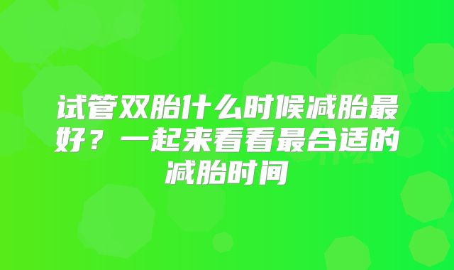 试管双胎什么时候减胎最好？一起来看看最合适的减胎时间