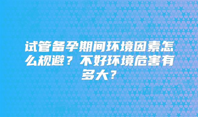 试管备孕期间环境因素怎么规避?不好环境危害有多大?