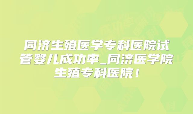 同济生殖医学专科医院试管婴儿成功率_同济医学院生殖专科医院!