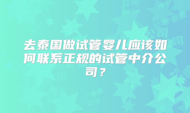 去泰国做试管婴儿应该如何联系正规的试管中介公司？