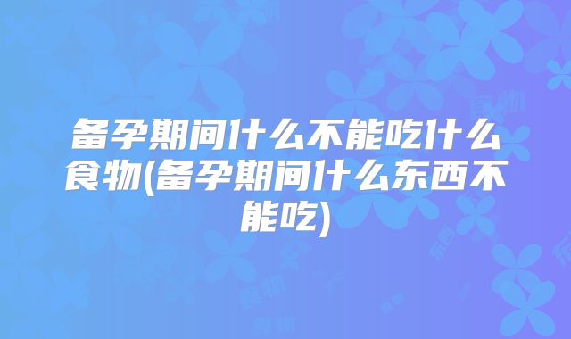 备孕期间什么不能吃什么食物(备孕期间什么东西不能吃)