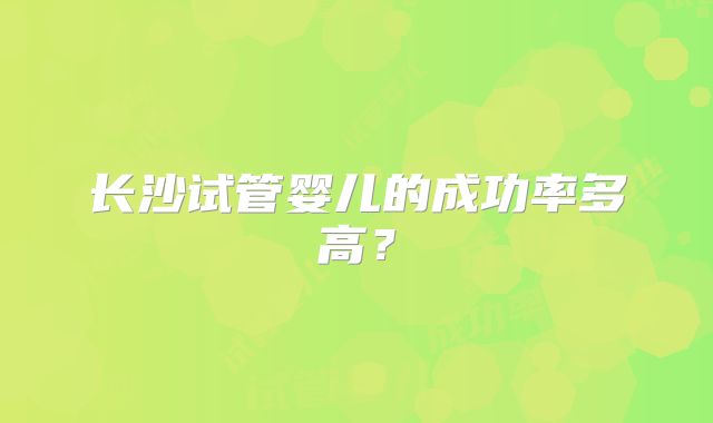 长沙试管婴儿的成功率多高？