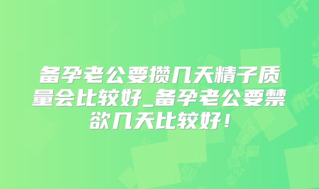 备孕老公要攒几天精子质量会比较好_备孕老公要禁欲几天比较好!
