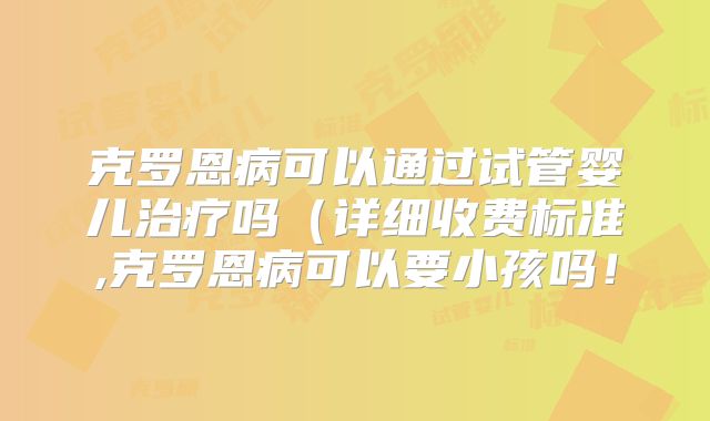 克罗恩病可以通过试管婴儿治疗吗(详细收费标准,克罗恩病可以要小孩吗!