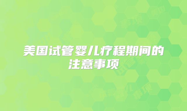 美国试管婴儿疗程期间的注意事项