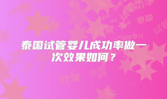 泰国试管婴儿成功率做一次效果如何？