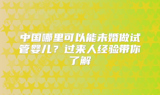 中国哪里可以能未婚做试管婴儿？过来人经验带你了解