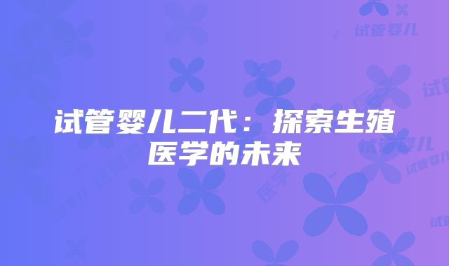 试管婴儿二代：探索生殖医学的未来