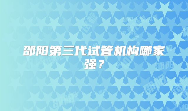 邵阳第三代试管机构哪家强？