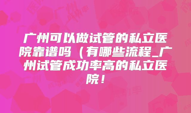 广州可以做试管的私立医院靠谱吗(有哪些流程_广州试管成功率高的私立医院!