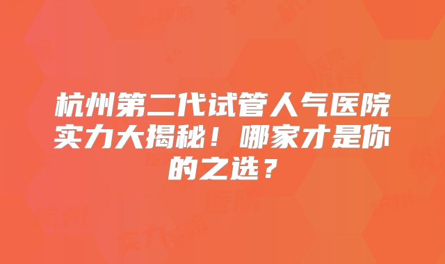 杭州第二代试管人气医院实力大揭秘!哪家才是你的之选?
