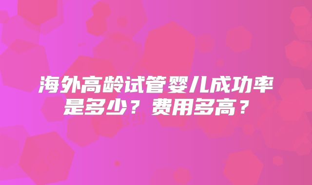 海外高龄试管婴儿成功率是多少?费用多高?
