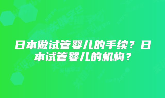 日本做试管婴儿的手续？日本试管婴儿的机构？