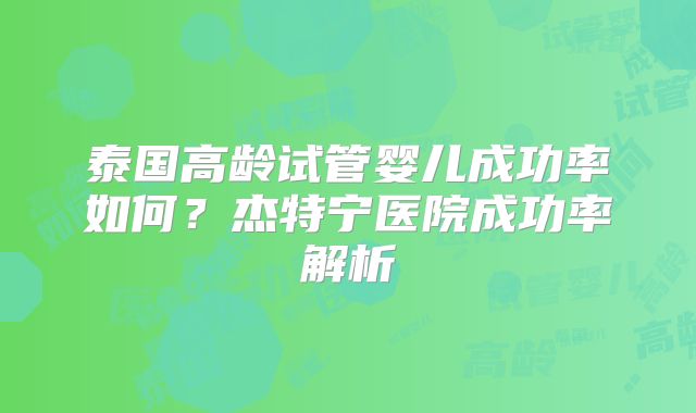 泰国高龄试管婴儿成功率如何?杰特宁医院成功率解析
