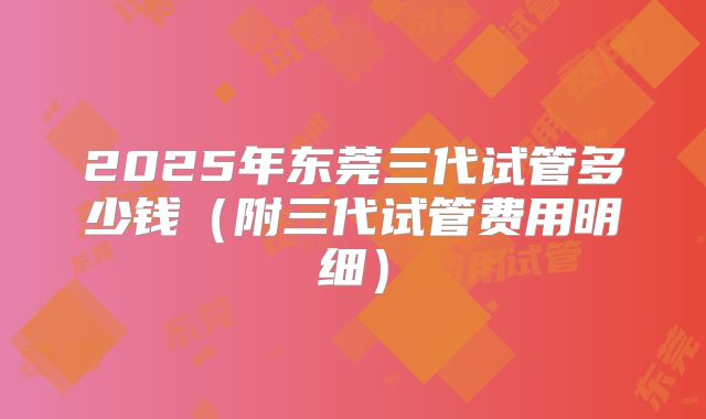 2025年东莞三代试管多少钱（附三代试管费用明细）