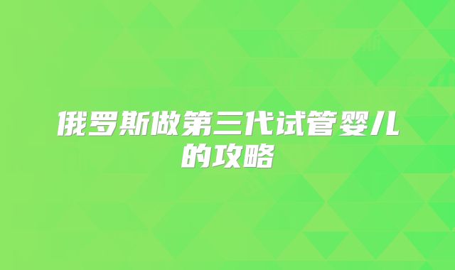 俄罗斯做第三代试管婴儿的攻略