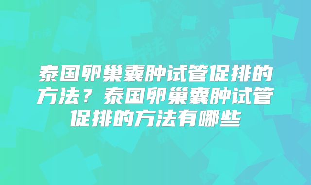 泰国卵巢囊肿试管促排的方法？泰国卵巢囊肿试管促排的方法有哪些