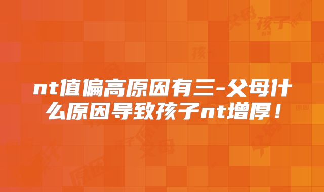 nt值偏高原因有三-父母什么原因导致孩子nt增厚！