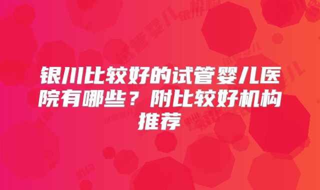 银川比较好的试管婴儿医院有哪些?附比较好机构推荐