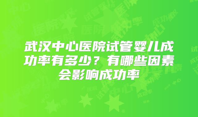 武汉中心医院试管婴儿成功率有多少?有哪些因素会影响成功率