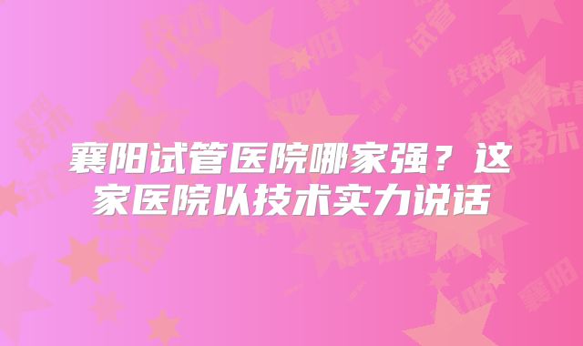 襄阳试管医院哪家强？这家医院以技术实力说话