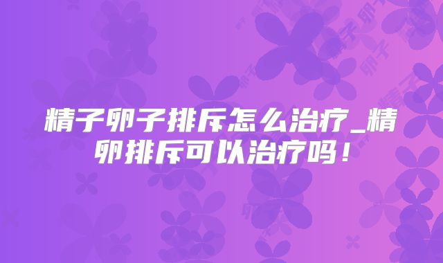 精子卵子排斥怎么治疗_精卵排斥可以治疗吗！