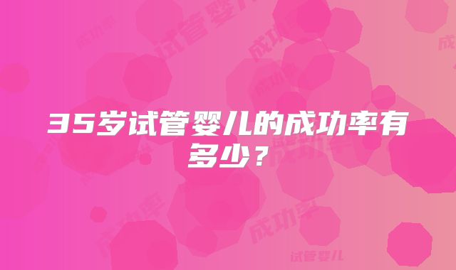 35岁试管婴儿的成功率有多少？