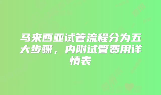 马来西亚试管流程分为五大步骤,内附试管费用详情表