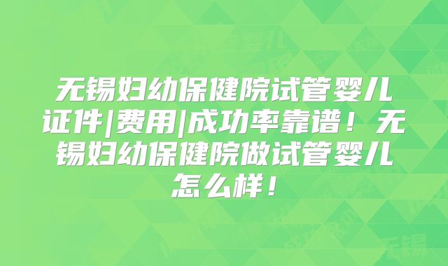 无锡妇幼保健院试管婴儿证件|费用|成功率靠谱！无锡妇幼保健院做试管婴儿怎么样！