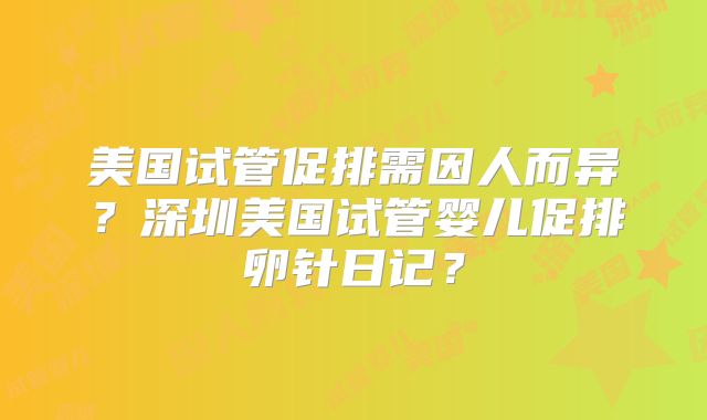 美国试管促排需因人而异？深圳美国试管婴儿促排卵针日记？