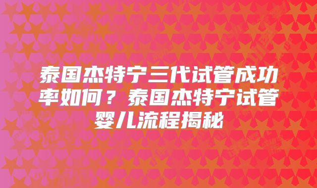 泰国杰特宁三代试管成功率如何?泰国杰特宁试管婴儿流程揭秘