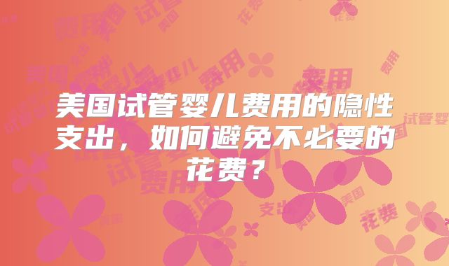 美国试管婴儿费用的隐性支出，如何避免不必要的花费？