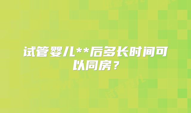 试管婴儿**后多长时间可以同房？