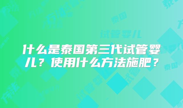什么是泰国第三代试管婴儿?使用什么方法施肥?