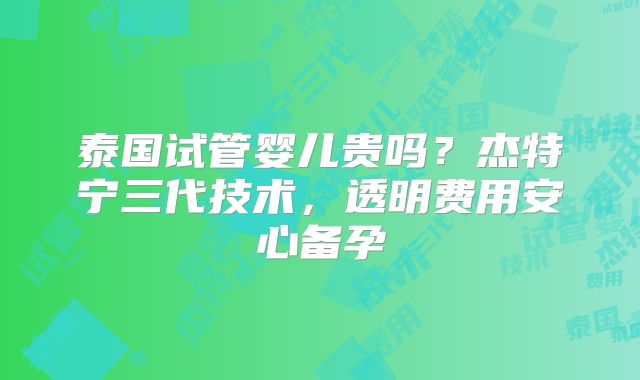泰国试管婴儿贵吗？杰特宁三代技术，透明费用安心备孕
