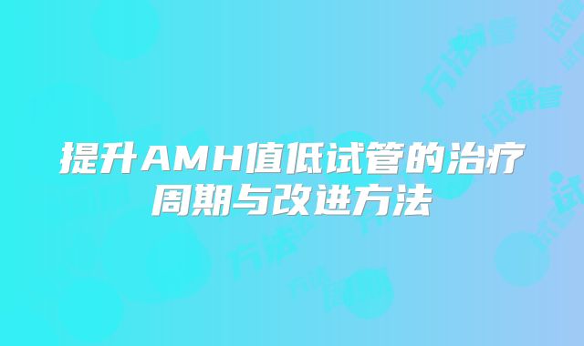 提升AMH值低试管的治疗周期与改进方法