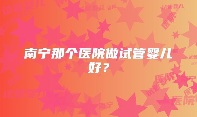 南宁那个医院做试管婴儿好?
