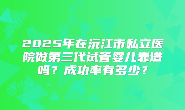 2025年在沅江市私立医院做第三代试管婴儿靠谱吗?成功率有多少?