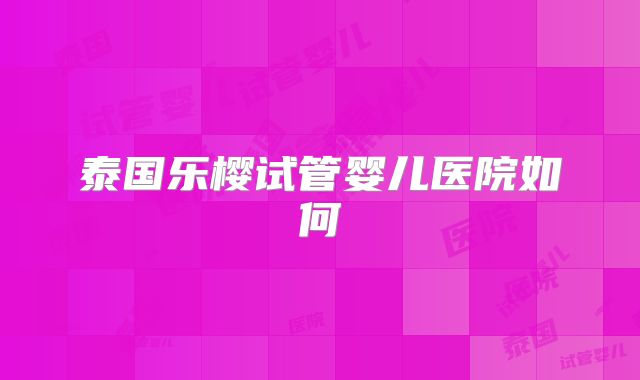 泰国乐樱试管婴儿医院如何