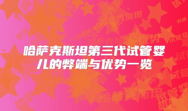 哈萨克斯坦第三代试管婴儿的弊端与优势一览
