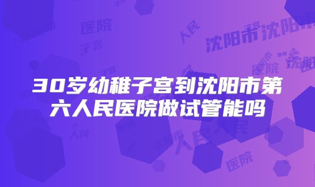30岁幼稚子宫到沈阳市第六人民医院做试管能吗