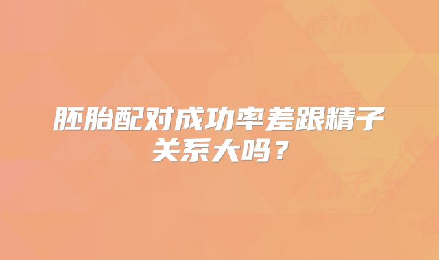 胚胎配对成功率差跟精子关系大吗?
