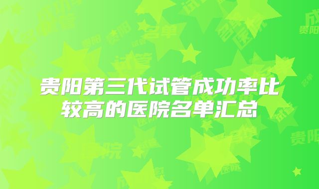 贵阳第三代试管成功率比较高的医院名单汇总