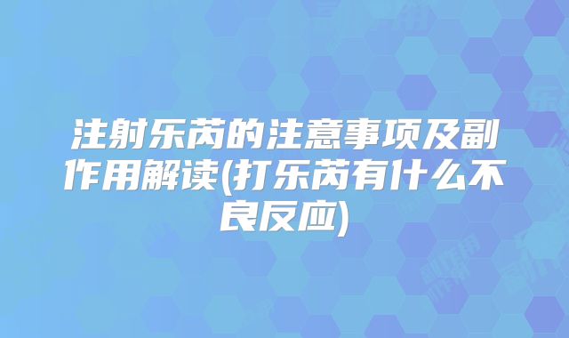 注射乐芮的注意事项及副作用解读(打乐芮有什么不良反应)