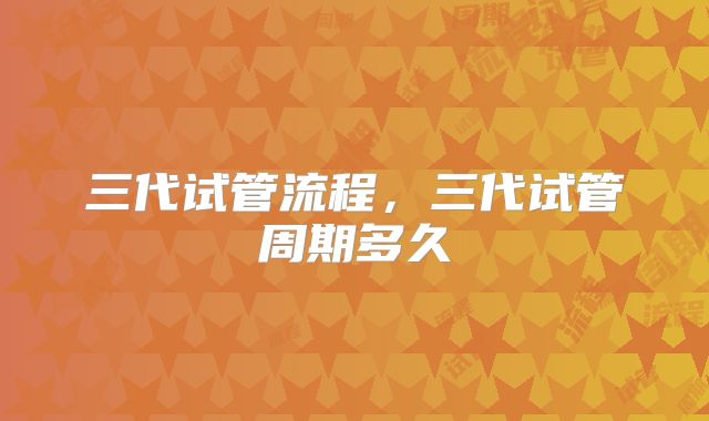 三代试管流程，三代试管周期多久