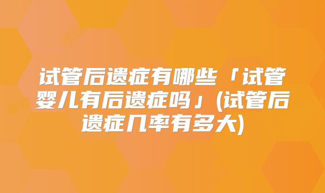 试管后遗症有哪些「试管婴儿有后遗症吗」(试管后遗症几率有多大)