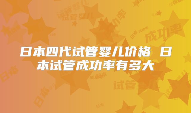 日本四代试管婴儿价格 日本试管成功率有多大