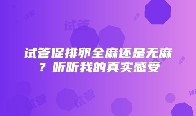 试管促排卵全麻还是无麻？听听我的真实感受