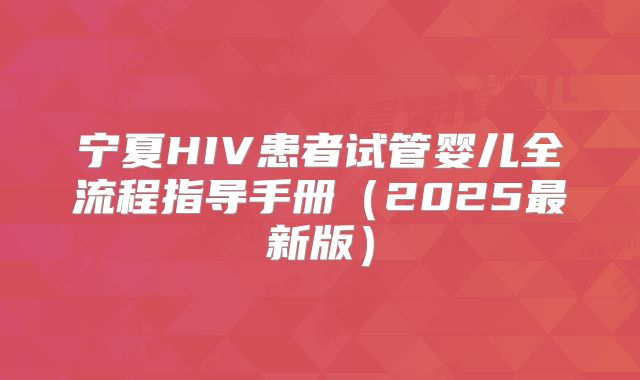 宁夏HIV患者试管婴儿全流程指导手册（2025最新版）